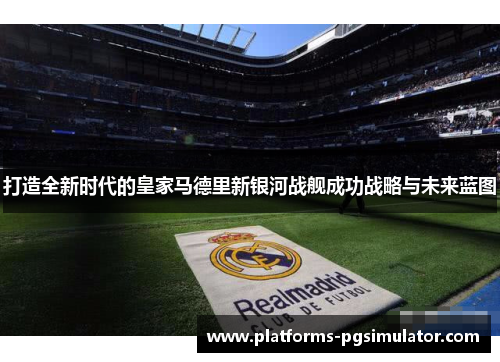 打造全新时代的皇家马德里新银河战舰成功战略与未来蓝图