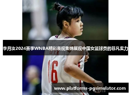 李月汝2024赛季WNBA精彩表现集锦展现中国女篮球员的非凡实力