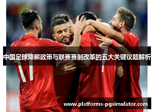 中国足球降薪政策与联赛赛制改革的五大关键议题解析