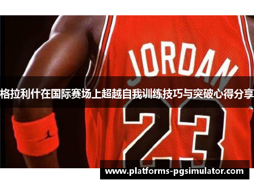 格拉利什在国际赛场上超越自我训练技巧与突破心得分享