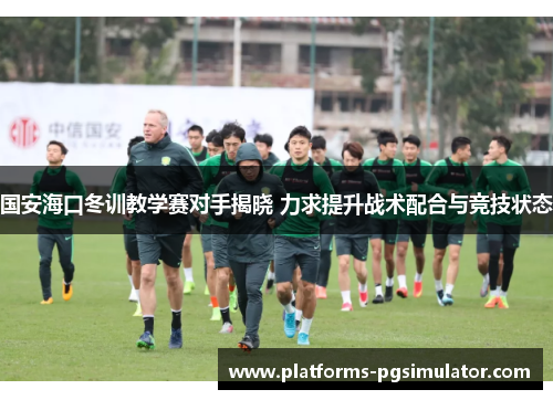 国安海口冬训教学赛对手揭晓 力求提升战术配合与竞技状态