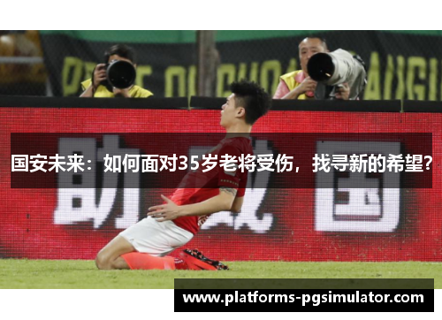 国安未来：如何面对35岁老将受伤，找寻新的希望？