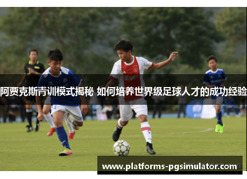 阿贾克斯青训模式揭秘 如何培养世界级足球人才的成功经验