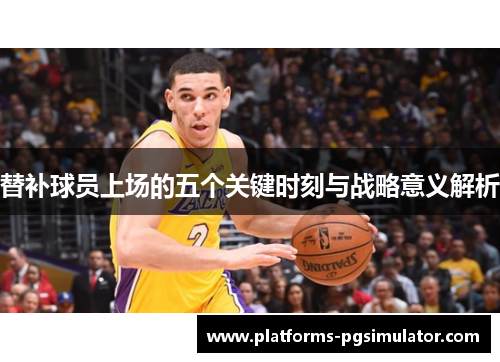 替补球员上场的五个关键时刻与战略意义解析