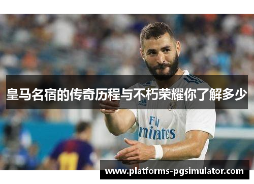 皇马名宿的传奇历程与不朽荣耀你了解多少