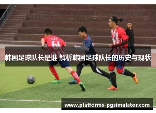 韩国足球队长是谁 解析韩国足球队长的历史与现状