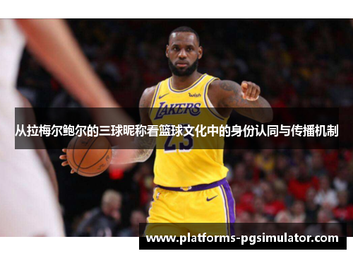 从拉梅尔鲍尔的三球昵称看篮球文化中的身份认同与传播机制