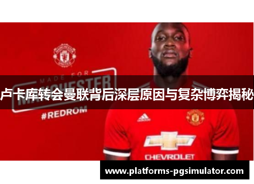 卢卡库转会曼联背后深层原因与复杂博弈揭秘