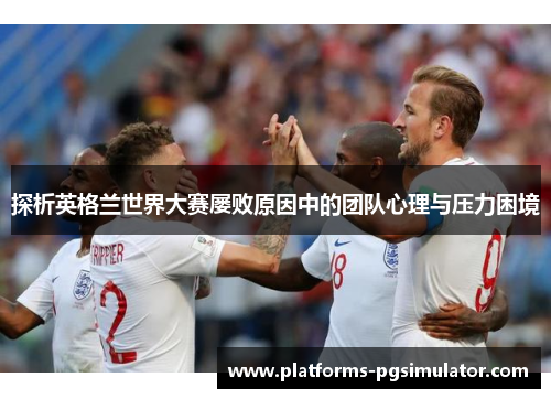探析英格兰世界大赛屡败原因中的团队心理与压力困境 探析英格兰世界大赛屡败原因中的团队心理与压力困境