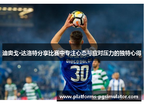 迪奥戈·达洛特分享比赛中专注心态与应对压力的独特心得