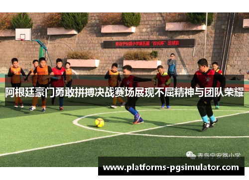 阿根廷豪门勇敢拼搏决战赛场展现不屈精神与团队荣耀 阿根廷豪门勇敢拼搏决战赛场展现不屈精神与团队荣耀