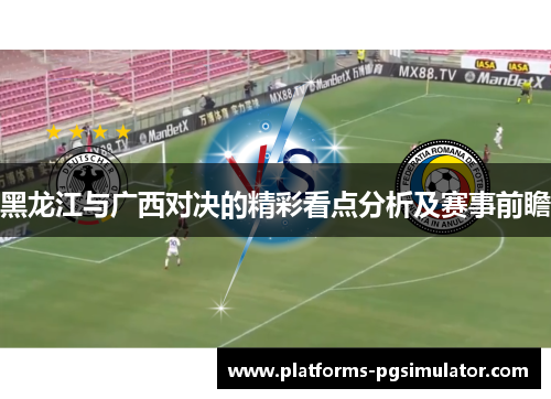 黑龙江与广西对决的精彩看点分析及赛事前瞻
