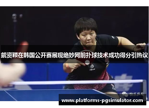 戴资颖在韩国公开赛展现绝妙网前扑球技术成功得分引热议