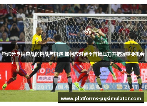 斯帅分享揭幕战的挑战与机遇 如何应对赛季首场压力并把握重要机会