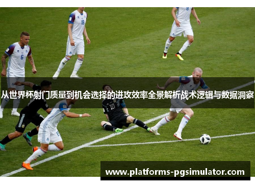 从世界杯射门质量到机会选择的进攻效率全景解析战术逻辑与数据洞察