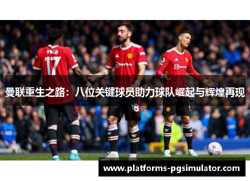 曼联重生之路：八位关键球员助力球队崛起与辉煌再现