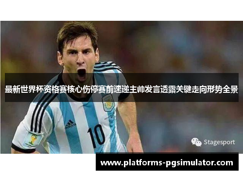 最新世界杯资格赛核心伤停赛前速递主帅发言透露关键走向形势全景