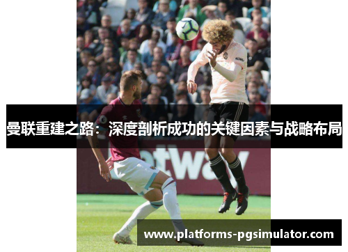 曼联重建之路：深度剖析成功的关键因素与战略布局