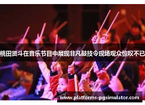桃田贤斗在音乐节目中展现非凡鼓技令现场观众惊叹不已 桃田贤斗在音乐节目中展现非凡鼓技令现场观众惊叹不已