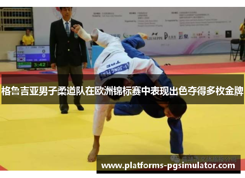 格鲁吉亚男子柔道队在欧洲锦标赛中表现出色夺得多枚金牌 格鲁吉亚男子柔道队在欧洲锦标赛中表现出色夺得多枚金牌