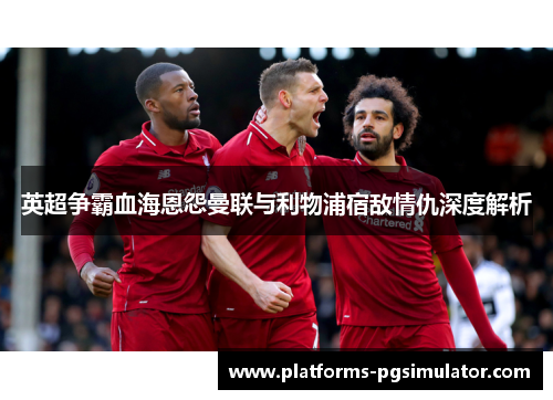 英超争霸血海恩怨曼联与利物浦宿敌情仇深度解析 英超争霸血海恩怨曼联与利物浦宿敌情仇深度解析
