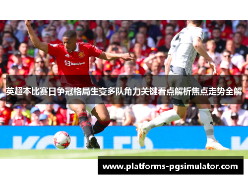 英超本比赛日争冠格局生变多队角力关键看点解析焦点走势全解 英超本比赛日争冠格局生变多队角力关键看点解析焦点走势全解