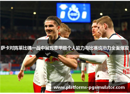 萨卡对阵莱比锡一战中展现意甲级个人能力与比赛统治力全面爆发 萨卡对阵莱比锡一战中展现意甲级个人能力与比赛统治力全面爆发