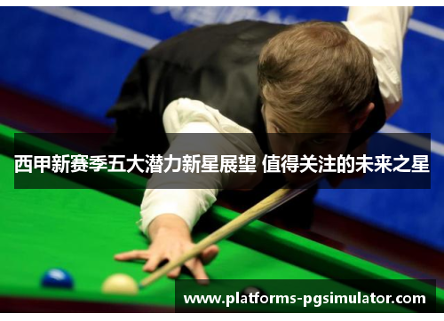 西甲新赛季五大潜力新星展望 值得关注的未来之星 西甲新赛季五大潜力新星展望 值得关注的未来之星
